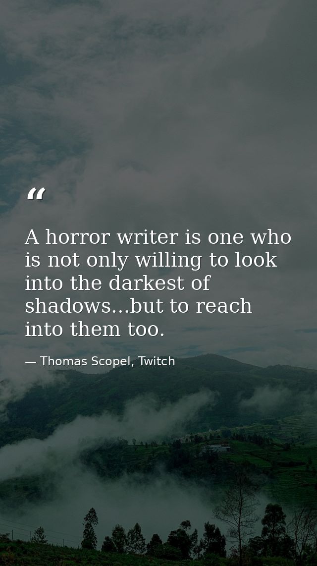 A horror writer is one who is not only willing to look into the darkest of shadows...but to reach into them too. — Thomas Scopel, Twitch