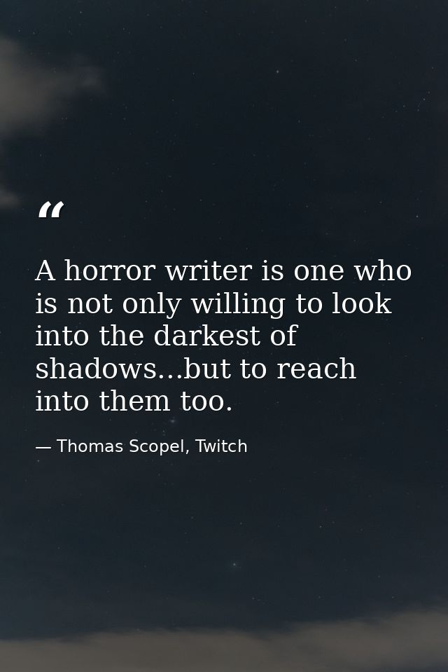A horror writer is one who is not only willing to look into the darkest of shadows...but to reach into them too. — Thomas Scopel, Twitch