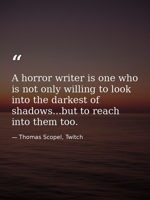 A horror writer is one who is not only willing to look into the darkest of shadows...but to reach into them too. — Thomas Scopel, Twitch