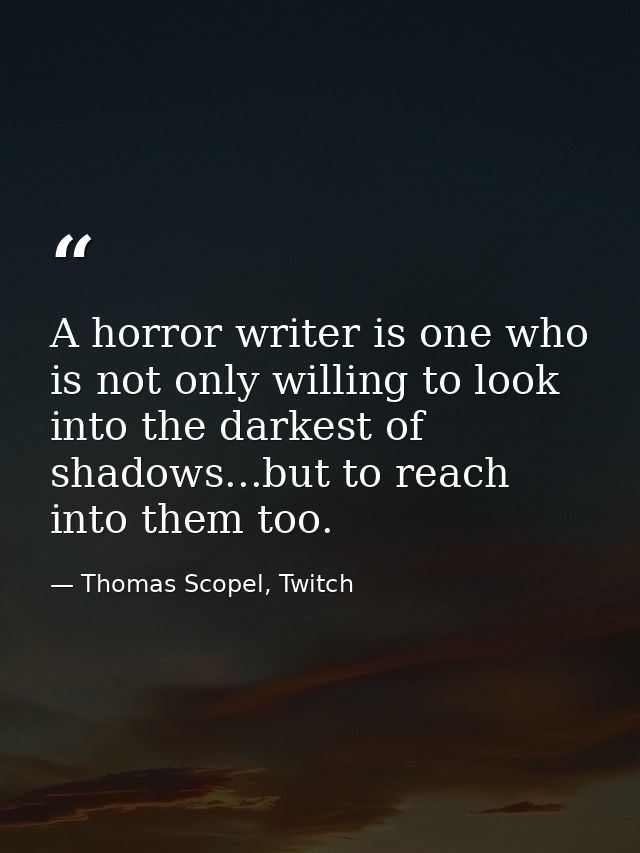 A horror writer is one who is not only willing to look into the darkest of shadows...but to reach into them too. — Thomas Scopel, Twitch