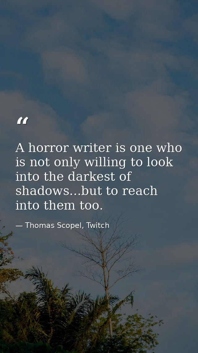 A horror writer is one who is not only willing to look into the darkest of shadows...but to reach into them too. — Thomas Scopel, Twitch