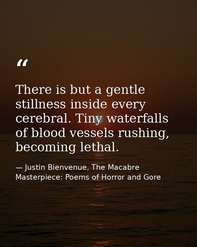 There is but a gentle stillness inside every cerebral. Tiny waterfalls of blood vessels rushing, becoming lethal. — Justin Bienvenue, The Macabre Masterpiece: Poems of Horror and Gore