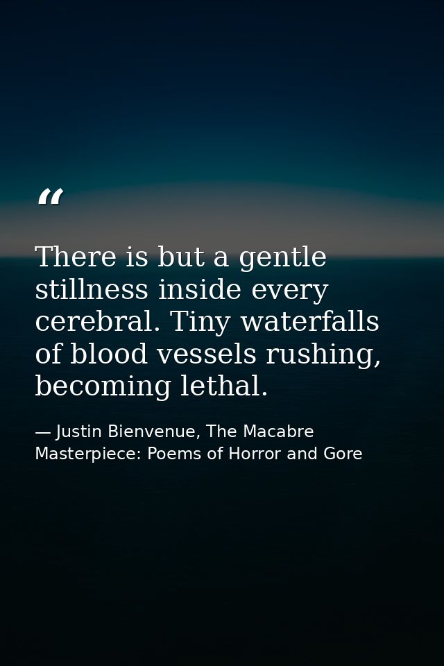 There is but a gentle stillness inside every cerebral. Tiny waterfalls of blood vessels rushing, becoming lethal. — Justin Bienvenue, The Macabre Masterpiece: Poems of Horror and Gore