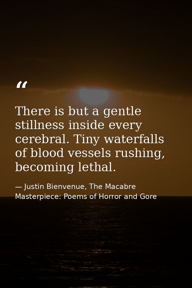 There is but a gentle stillness inside every cerebral. Tiny waterfalls of blood vessels rushing, becoming lethal. — Justin Bienvenue, The Macabre Masterpiece: Poems of Horror and Gore