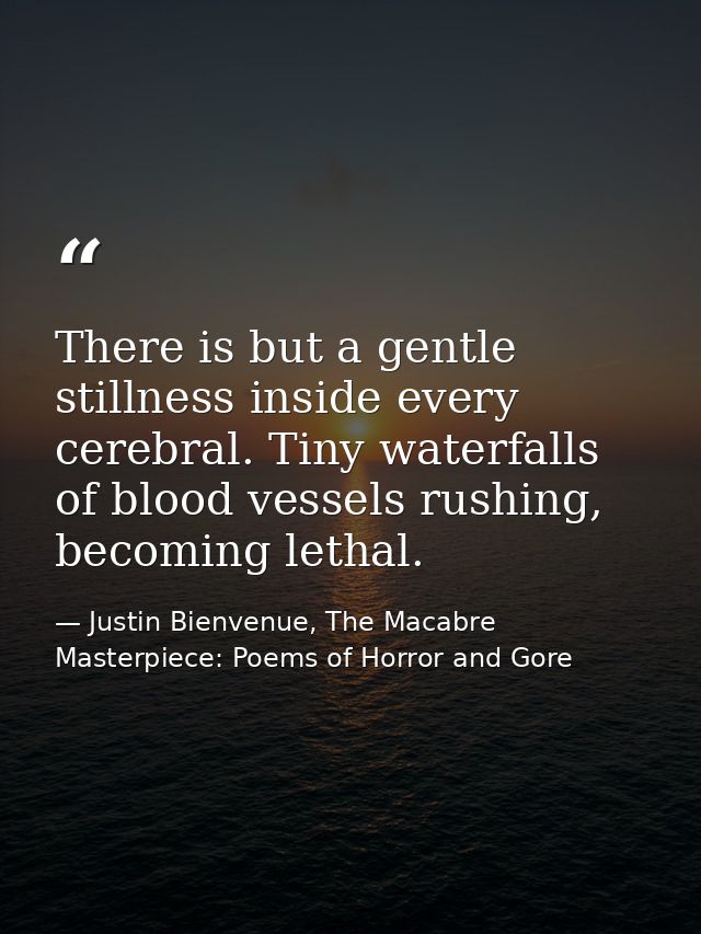 There is but a gentle stillness inside every cerebral. Tiny waterfalls of blood vessels rushing, becoming lethal. — Justin Bienvenue, The Macabre Masterpiece: Poems of Horror and Gore