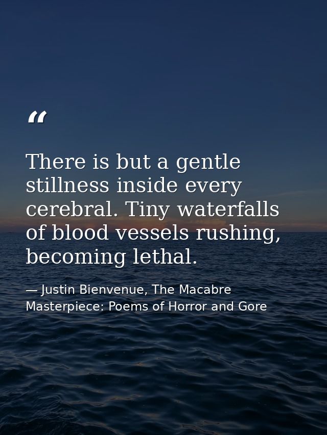 There is but a gentle stillness inside every cerebral. Tiny waterfalls of blood vessels rushing, becoming lethal. — Justin Bienvenue, The Macabre Masterpiece: Poems of Horror and Gore