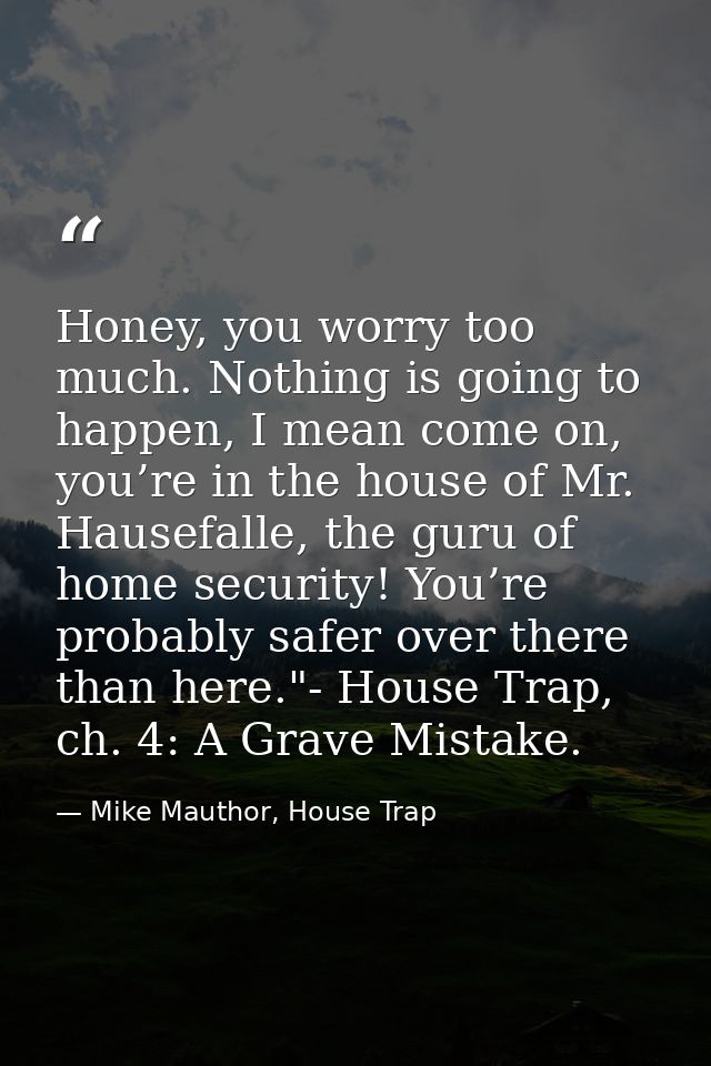 Honey, you worry too much. Nothing is going to happen, I mean come on, you’re in the house of Mr. Hausefalle, the guru o — Mike Mauthor, House Trap
