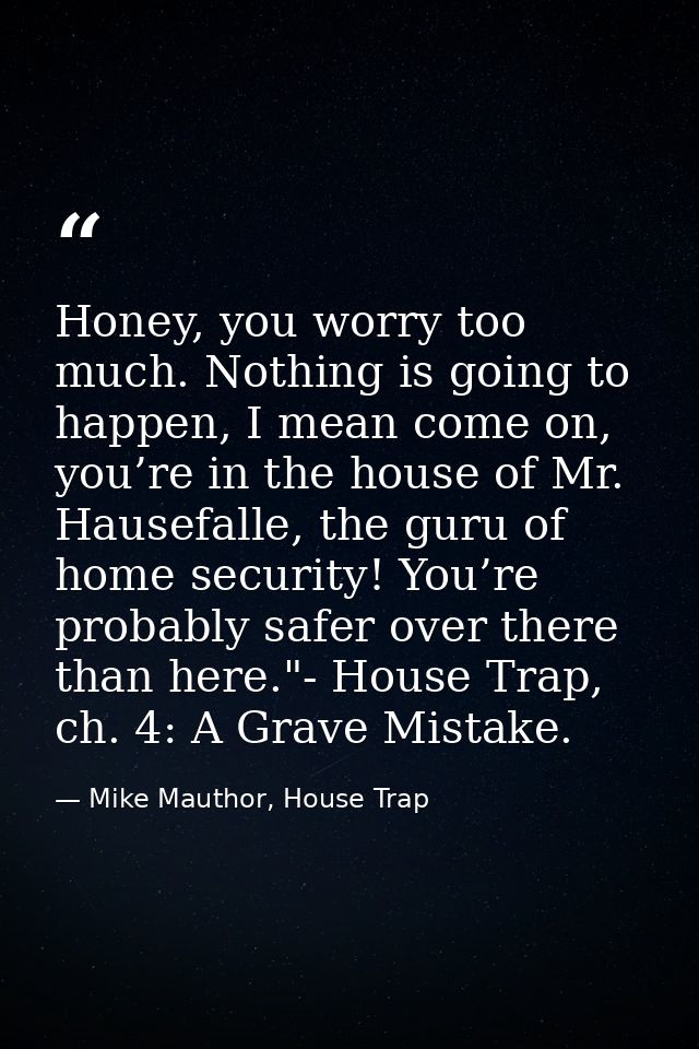 Honey, you worry too much. Nothing is going to happen, I mean come on, you’re in the house of Mr. Hausefalle, the guru o — Mike Mauthor, House Trap