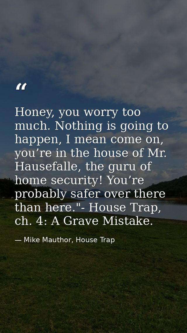 Honey, you worry too much. Nothing is going to happen, I mean come on, you’re in the house of Mr. Hausefalle, the guru o — Mike Mauthor, House Trap