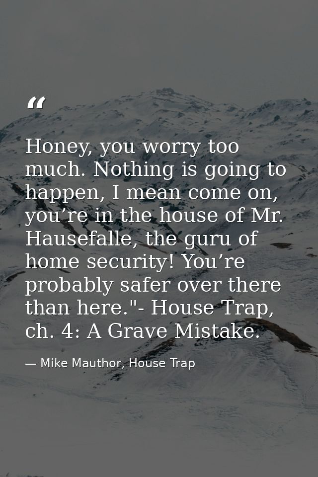 Honey, you worry too much. Nothing is going to happen, I mean come on, you’re in the house of Mr. Hausefalle, the guru o — Mike Mauthor, House Trap