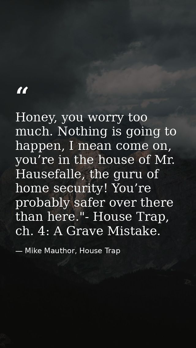 Honey, you worry too much. Nothing is going to happen, I mean come on, you’re in the house of Mr. Hausefalle, the guru o — Mike Mauthor, House Trap