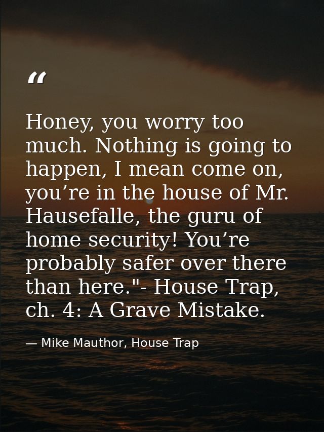 Honey, you worry too much. Nothing is going to happen, I mean come on, you’re in the house of Mr. Hausefalle, the guru o — Mike Mauthor, House Trap