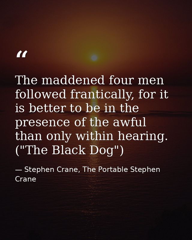 The maddened four men followed frantically, for it is better to be in the presence of the awful than only within hearing — Stephen Crane, The Portable Stephen Crane