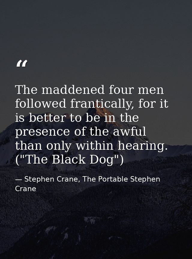 The maddened four men followed frantically, for it is better to be in the presence of the awful than only within hearing — Stephen Crane, The Portable Stephen Crane