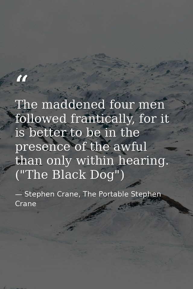 The maddened four men followed frantically, for it is better to be in the presence of the awful than only within hearing — Stephen Crane, The Portable Stephen Crane