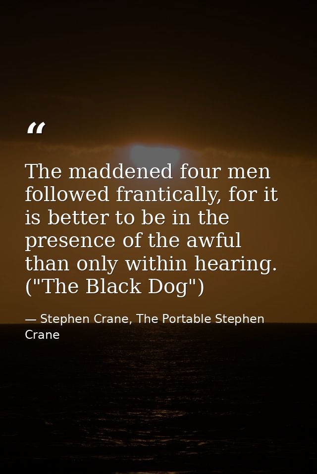 The maddened four men followed frantically, for it is better to be in the presence of the awful than only within hearing — Stephen Crane, The Portable Stephen Crane