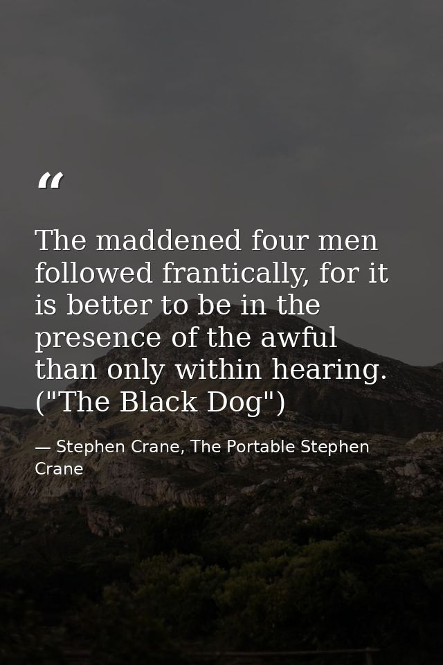 The maddened four men followed frantically, for it is better to be in the presence of the awful than only within hearing — Stephen Crane, The Portable Stephen Crane