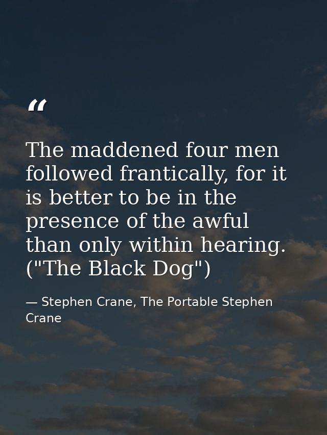The maddened four men followed frantically, for it is better to be in the presence of the awful than only within hearing — Stephen Crane, The Portable Stephen Crane