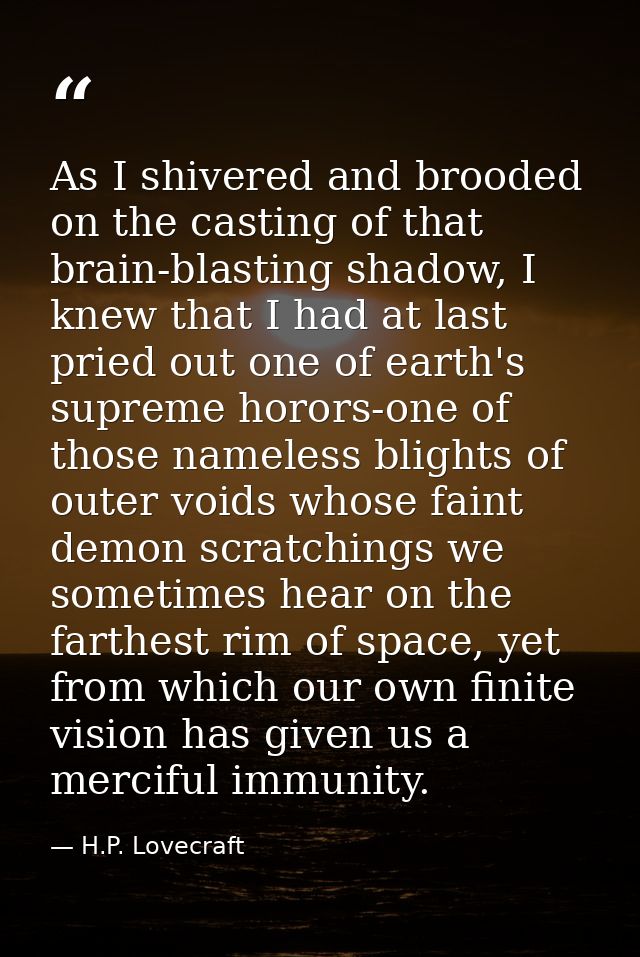 As I shivered and brooded on the casting of that brain-blasting shadow, I knew that I had at last pried out one of earth — H.P. Lovecraft