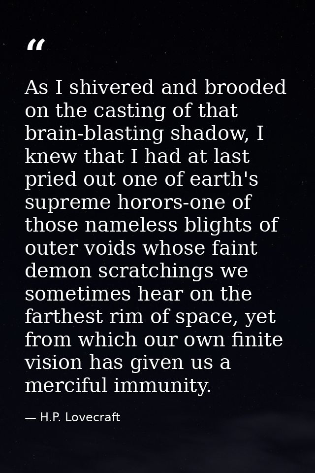 As I shivered and brooded on the casting of that brain-blasting shadow, I knew that I had at last pried out one of earth — H.P. Lovecraft