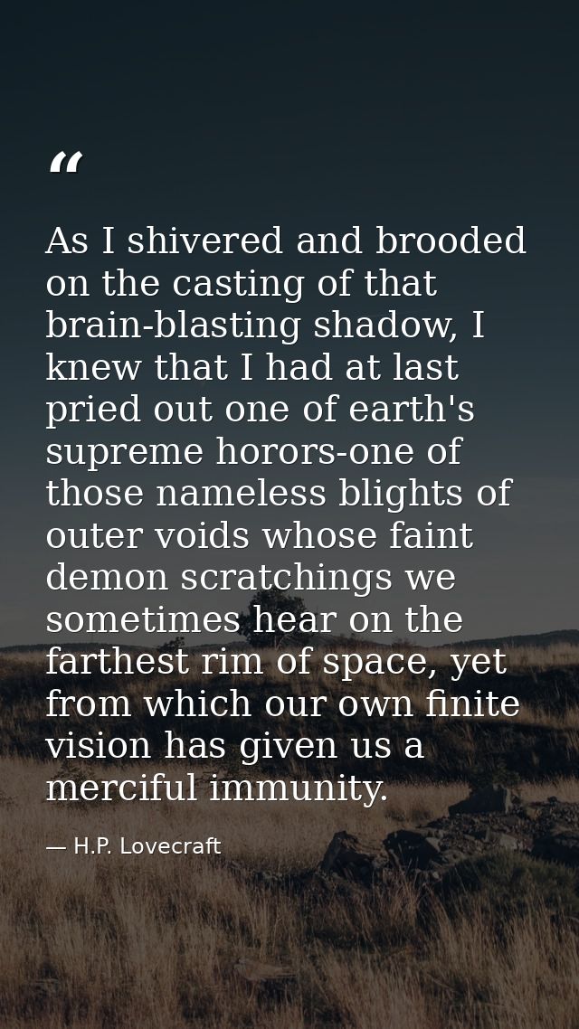 As I shivered and brooded on the casting of that brain-blasting shadow, I knew that I had at last pried out one of earth — H.P. Lovecraft