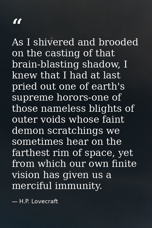 As I shivered and brooded on the casting of that brain-blasting shadow, I knew that I had at last pried out one of earth — H.P. Lovecraft