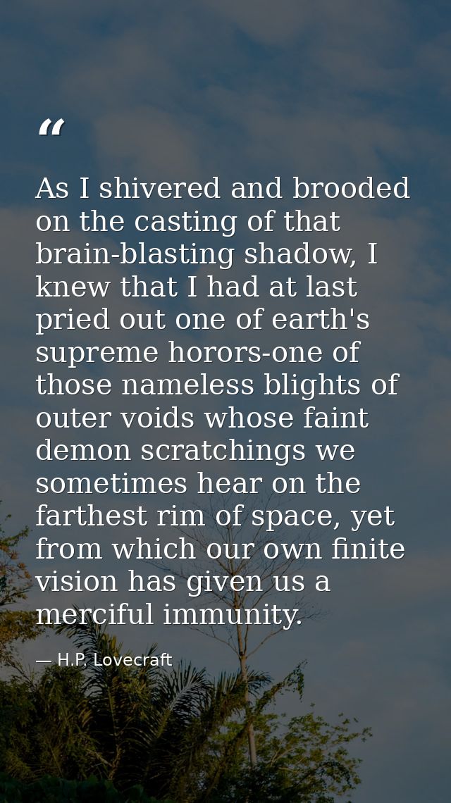 As I shivered and brooded on the casting of that brain-blasting shadow, I knew that I had at last pried out one of earth — H.P. Lovecraft