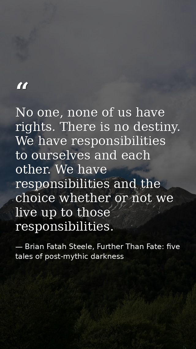 No one, none of us have rights. There is no destiny. We have responsibilities to ourselves and each other. We have respo — Brian Fatah Steele, Further Than Fate: five tales of post-mythic darkness