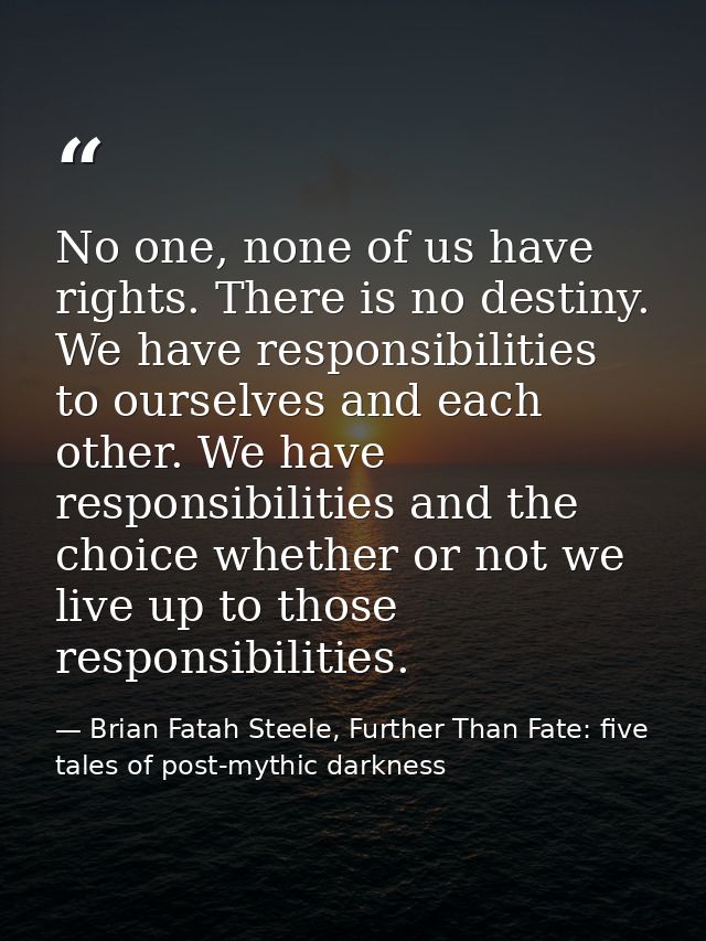 No one, none of us have rights. There is no destiny. We have responsibilities to ourselves and each other. We have respo — Brian Fatah Steele, Further Than Fate: five tales of post-mythic darkness