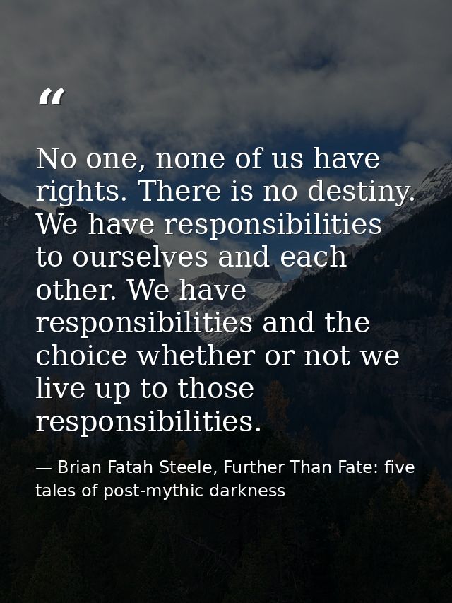 No one, none of us have rights. There is no destiny. We have responsibilities to ourselves and each other. We have respo — Brian Fatah Steele, Further Than Fate: five tales of post-mythic darkness