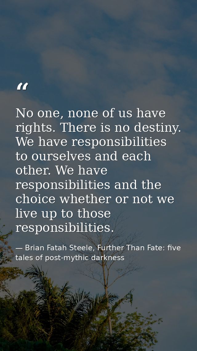 No one, none of us have rights. There is no destiny. We have responsibilities to ourselves and each other. We have respo — Brian Fatah Steele, Further Than Fate: five tales of post-mythic darkness