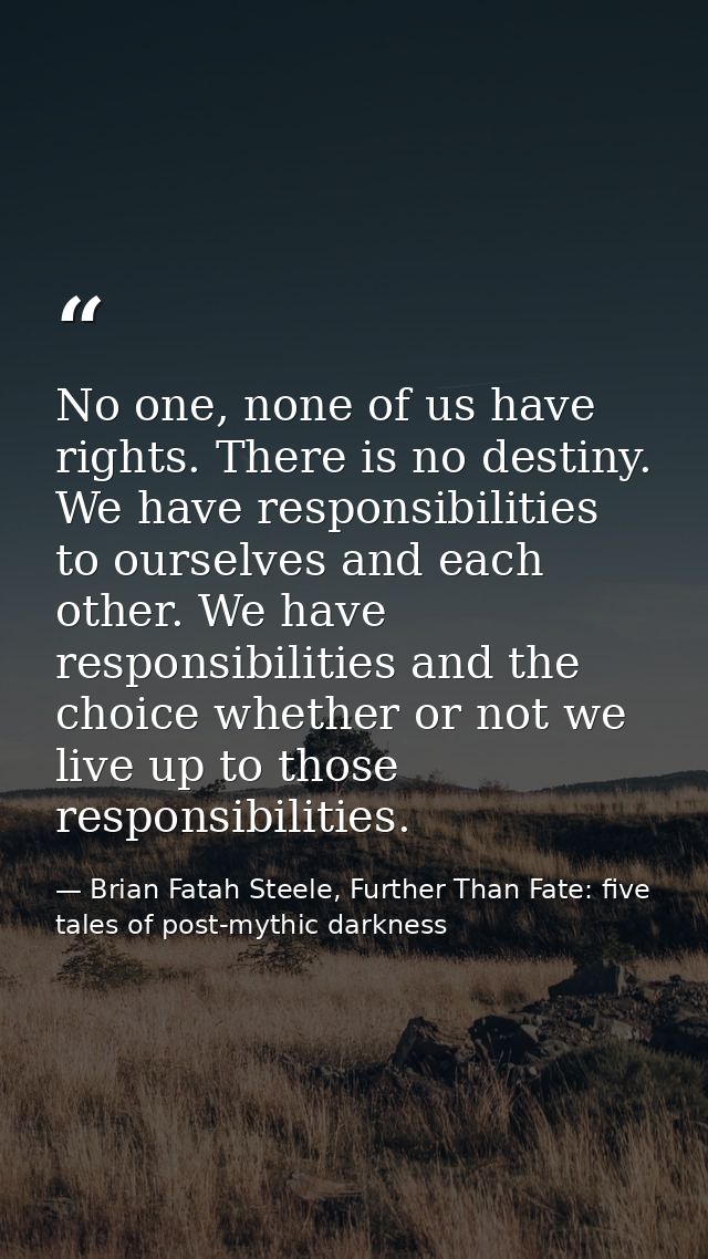 No one, none of us have rights. There is no destiny. We have responsibilities to ourselves and each other. We have respo — Brian Fatah Steele, Further Than Fate: five tales of post-mythic darkness