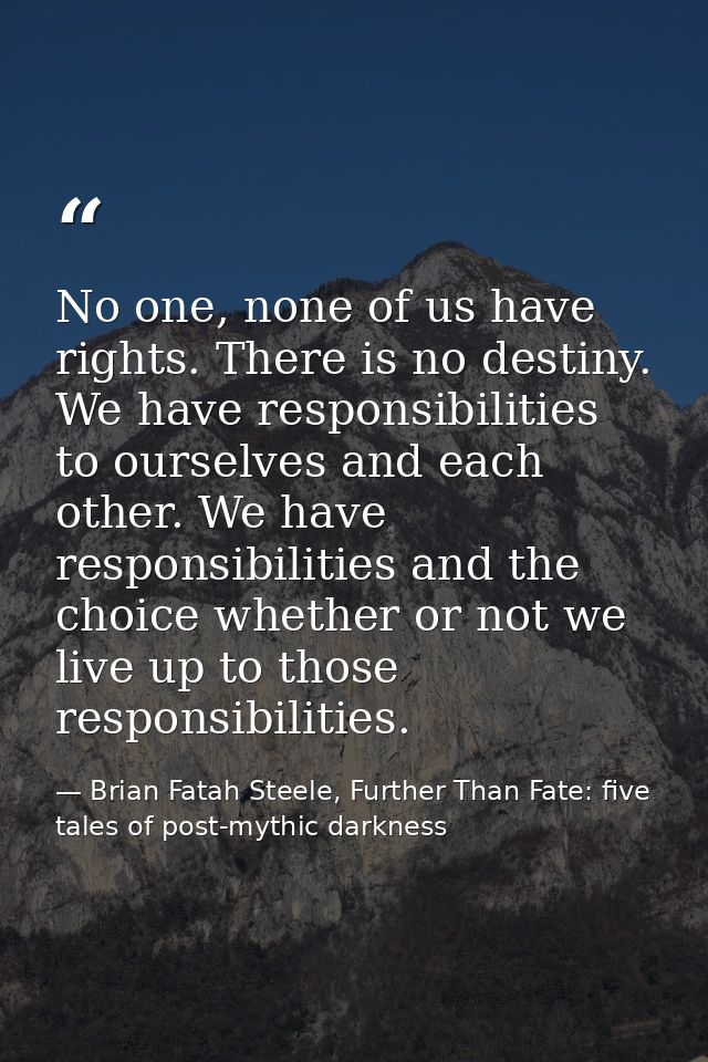 No one, none of us have rights. There is no destiny. We have responsibilities to ourselves and each other. We have respo — Brian Fatah Steele, Further Than Fate: five tales of post-mythic darkness