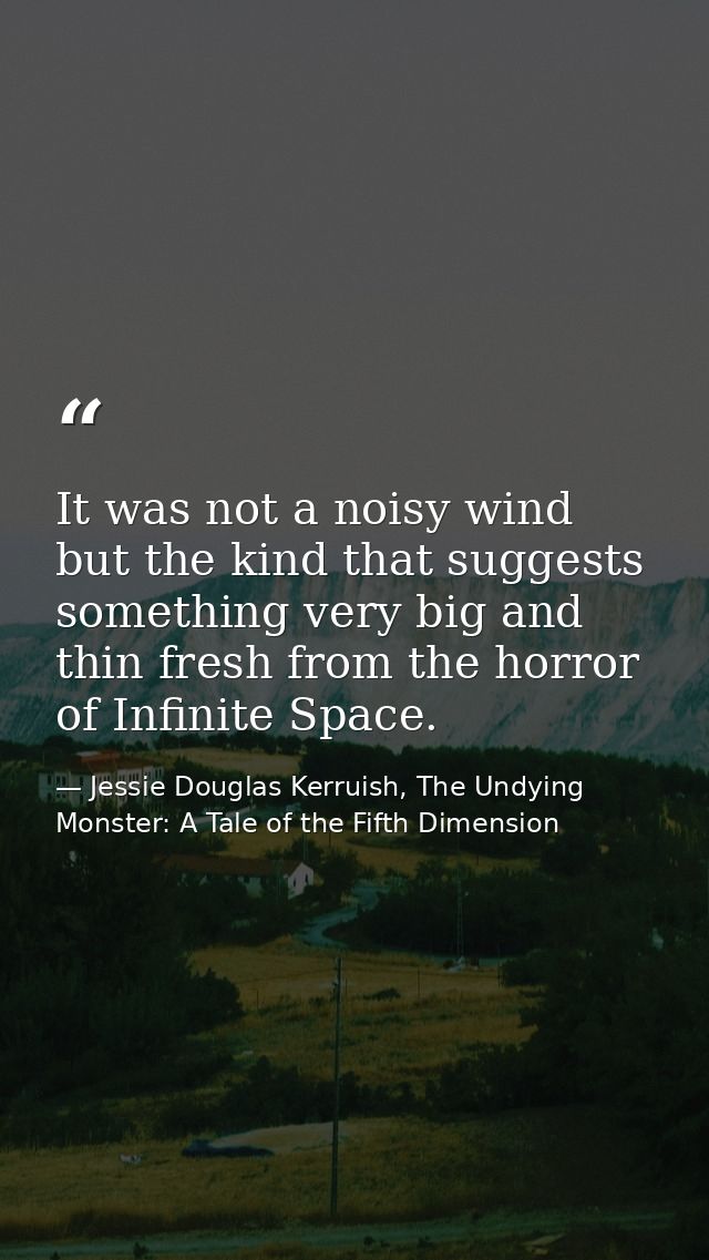 It was not a noisy wind but the kind that suggests something very big and thin fresh from the horror of Infinite Space. — Jessie Douglas Kerruish, The Undying Monster: A Tale of the Fifth Dimension