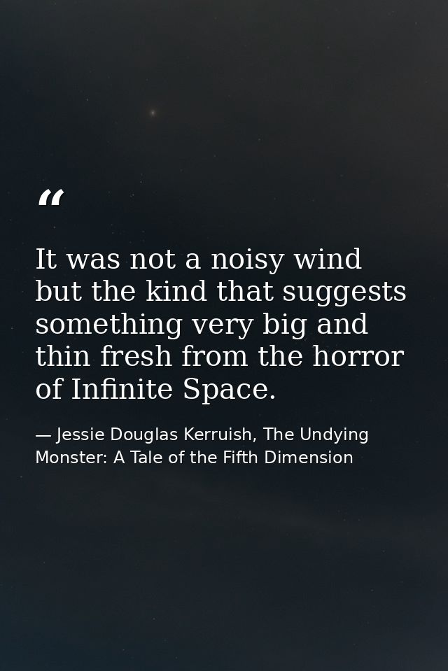 It was not a noisy wind but the kind that suggests something very big and thin fresh from the horror of Infinite Space. — Jessie Douglas Kerruish, The Undying Monster: A Tale of the Fifth Dimension