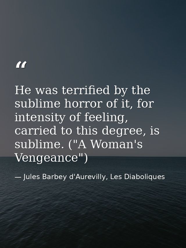 He was terrified by the sublime horror of it, for intensity of feeling, carried to this degree, is sublime. ("A Woman's  — Jules Barbey d'Aurevilly, Les Diaboliques