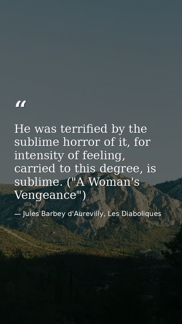 He was terrified by the sublime horror of it, for intensity of feeling, carried to this degree, is sublime. ("A Woman's  — Jules Barbey d'Aurevilly, Les Diaboliques