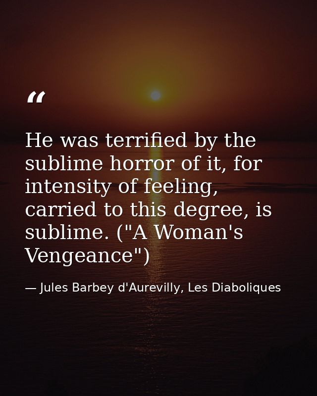 He was terrified by the sublime horror of it, for intensity of feeling, carried to this degree, is sublime. ("A Woman's  — Jules Barbey d'Aurevilly, Les Diaboliques