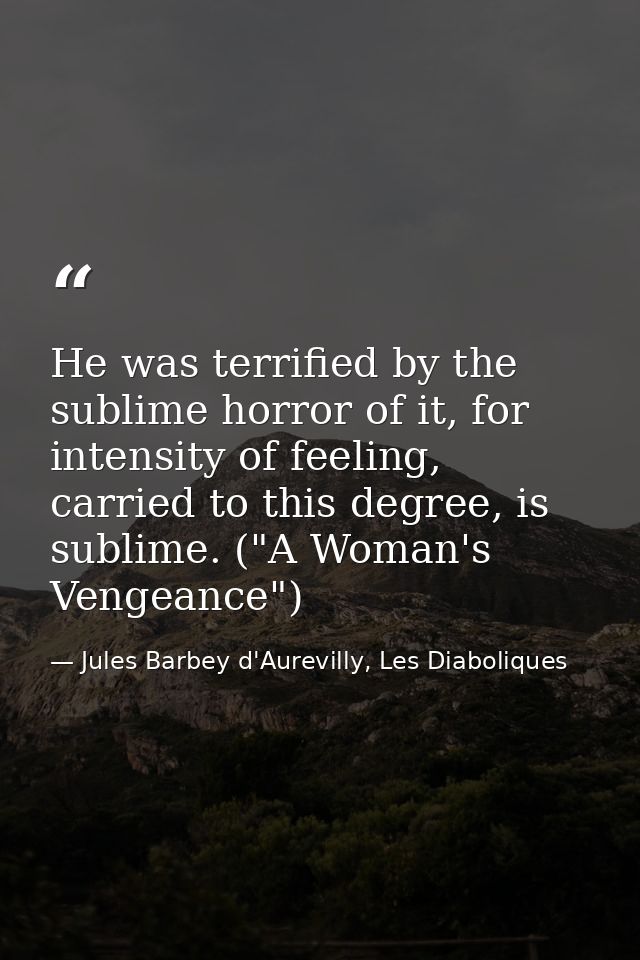 He was terrified by the sublime horror of it, for intensity of feeling, carried to this degree, is sublime. ("A Woman's  — Jules Barbey d'Aurevilly, Les Diaboliques