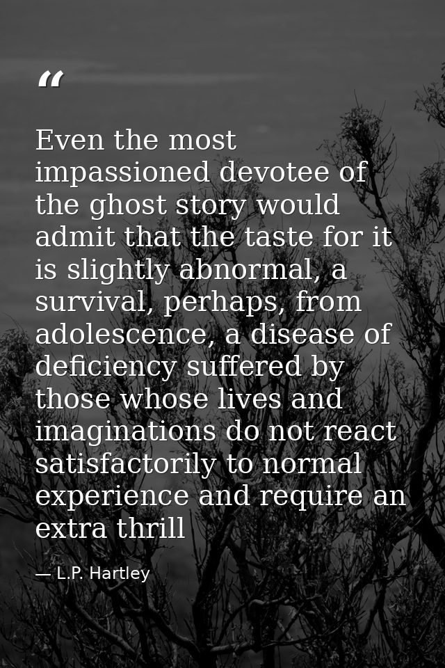 Even the most impassioned devotee of the ghost story would admit that the taste for it is slightly abnormal, a survival, — L.P. Hartley