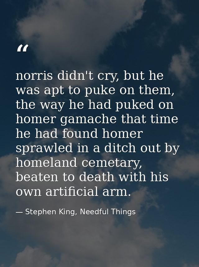 norris didn't cry, but he was apt to puke on them, the way he had puked on homer gamache that time he had found homer sp — Stephen King, Needful Things