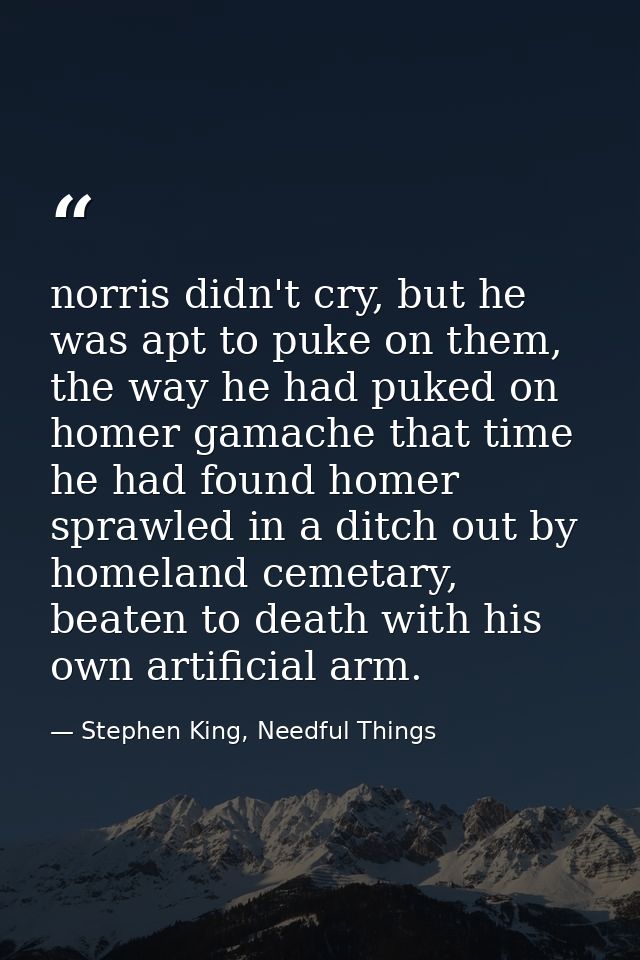 norris didn't cry, but he was apt to puke on them, the way he had puked on homer gamache that time he had found homer sp — Stephen King, Needful Things