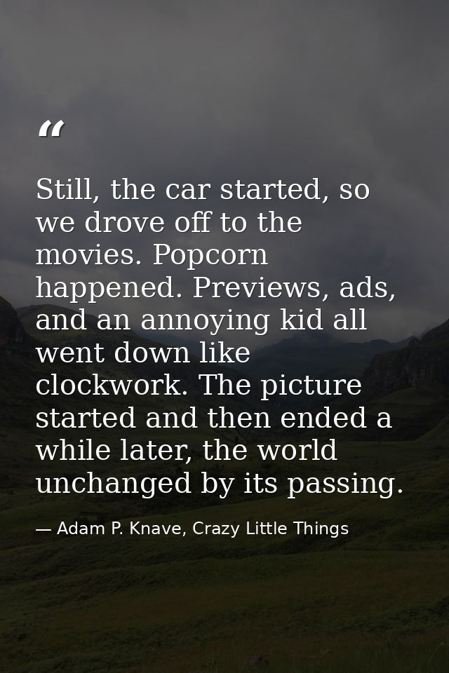 Still, the car started, so we drove off to the movies. Popcorn happened. Previews, ads, and an annoying kid all went dow — Adam P. Knave, Crazy Little Things