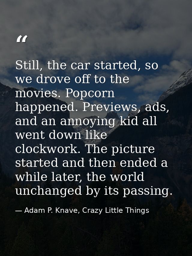 Still, the car started, so we drove off to the movies. Popcorn happened. Previews, ads, and an annoying kid all went dow — Adam P. Knave, Crazy Little Things