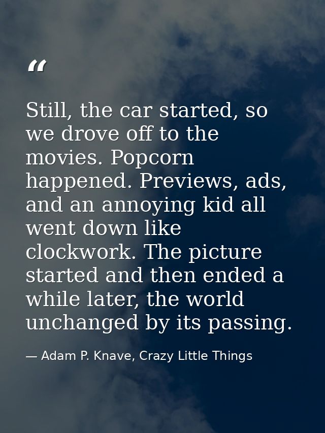 Still, the car started, so we drove off to the movies. Popcorn happened. Previews, ads, and an annoying kid all went dow — Adam P. Knave, Crazy Little Things