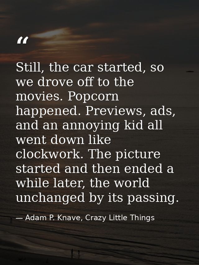 Still, the car started, so we drove off to the movies. Popcorn happened. Previews, ads, and an annoying kid all went dow — Adam P. Knave, Crazy Little Things