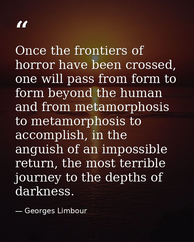 Once the frontiers of horror have been crossed, one will pass from form to form beyond the human and from metamorphosis  — Georges Limbour