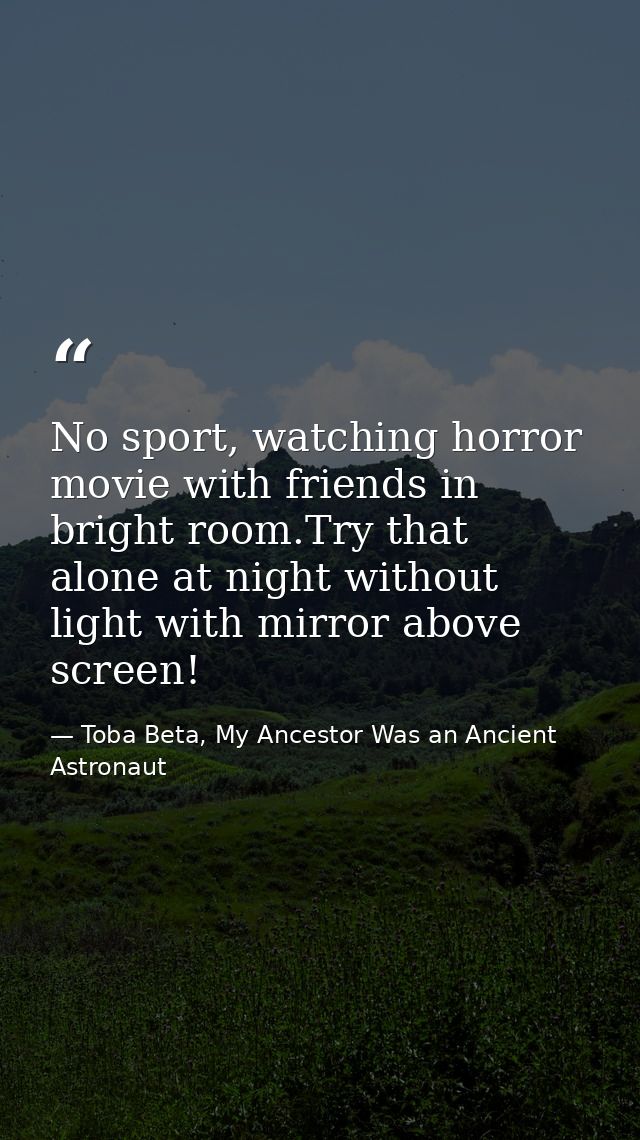 No sport, watching horror movie with friends in bright room.Try that alone at night without light with mirror above scre — Toba Beta, My Ancestor Was an Ancient Astronaut