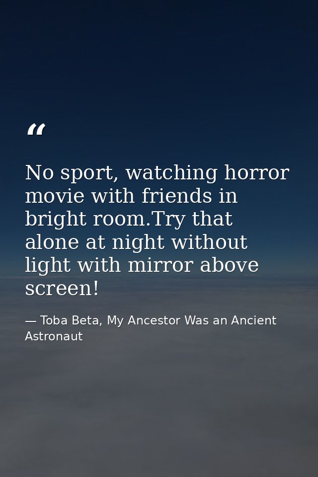 No sport, watching horror movie with friends in bright room.Try that alone at night without light with mirror above scre — Toba Beta, My Ancestor Was an Ancient Astronaut