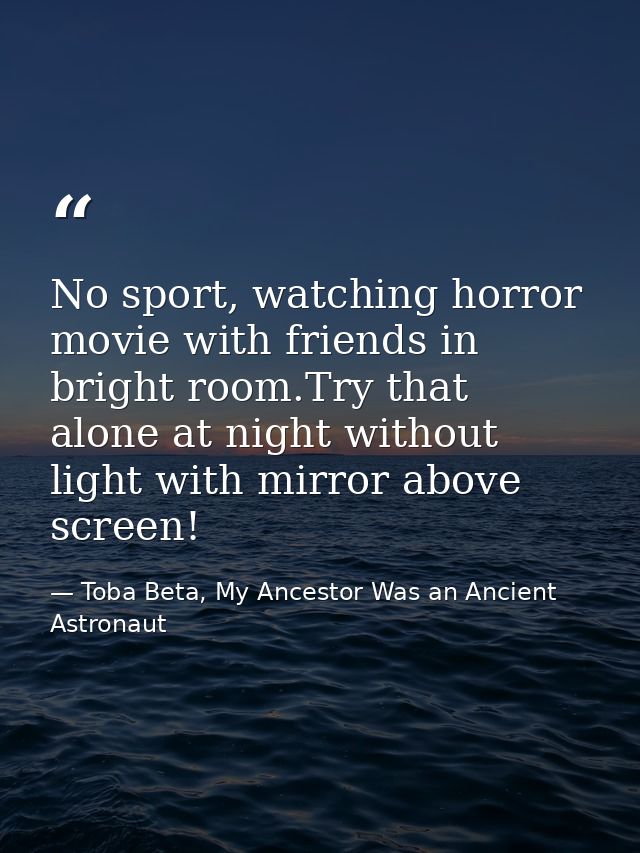 No sport, watching horror movie with friends in bright room.Try that alone at night without light with mirror above scre — Toba Beta, My Ancestor Was an Ancient Astronaut